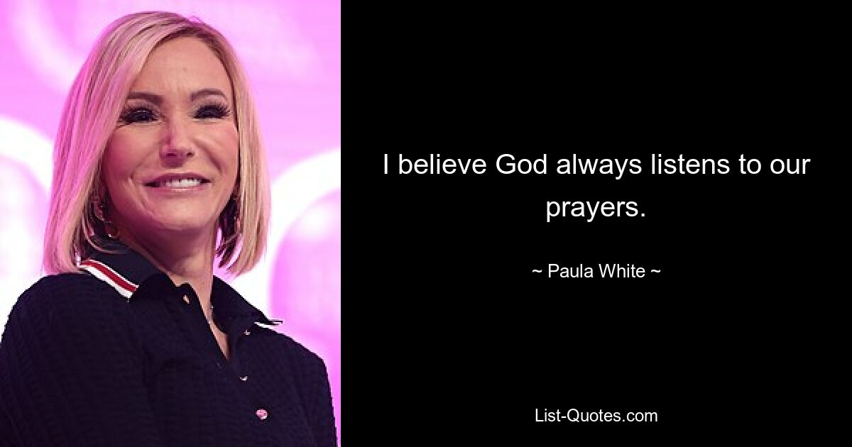 I believe God always listens to our prayers. — © Paula White