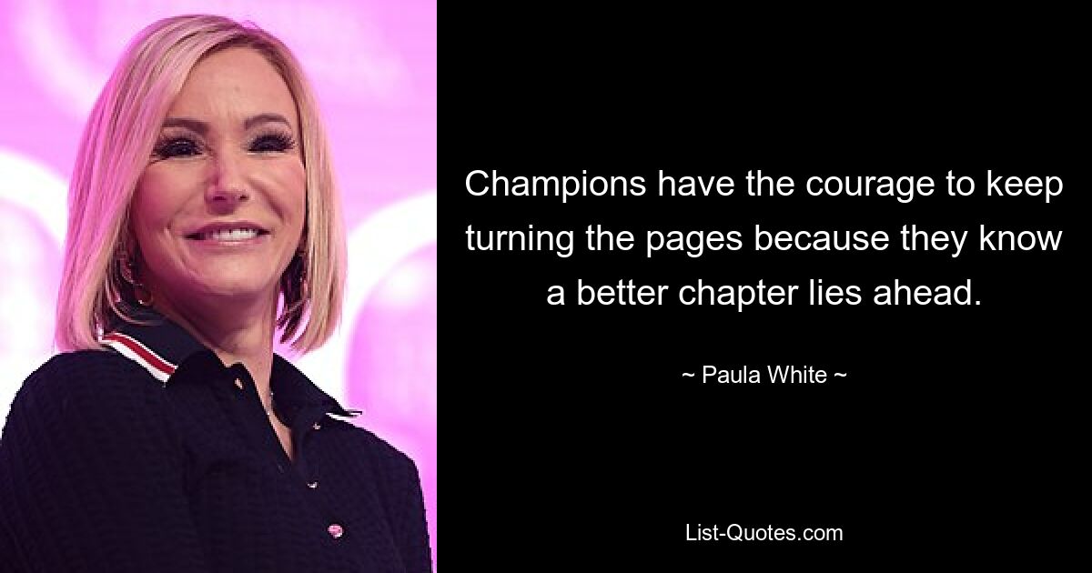 Champions have the courage to keep turning the pages because they know a better chapter lies ahead. — © Paula White