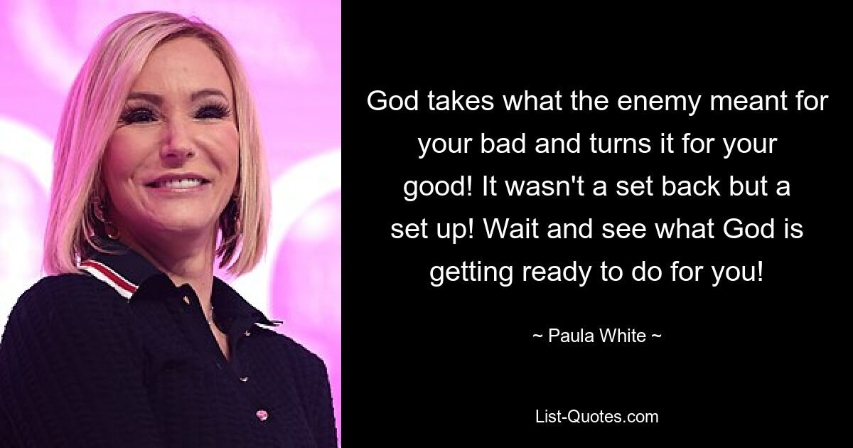 God takes what the enemy meant for your bad and turns it for your good! It wasn't a set back but a set up! Wait and see what God is getting ready to do for you! — © Paula White