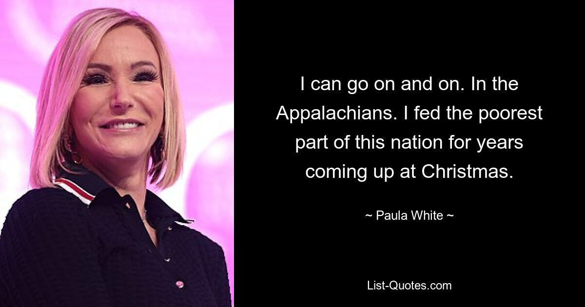 I can go on and on. In the Appalachians. I fed the poorest part of this nation for years coming up at Christmas. — © Paula White