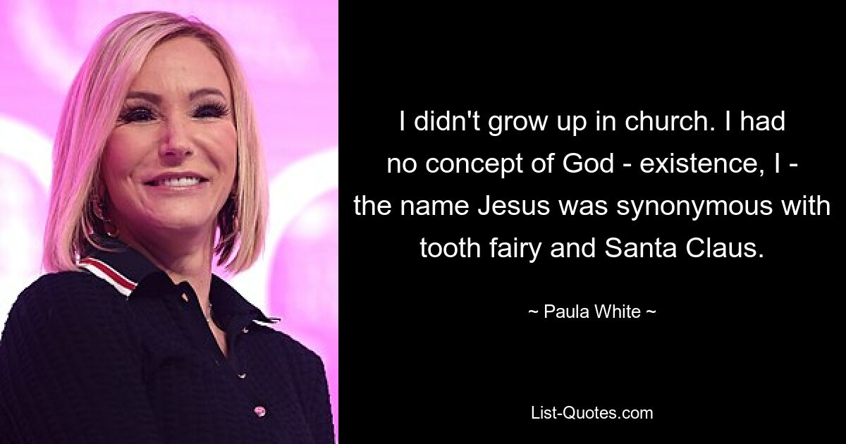 I didn't grow up in church. I had no concept of God - existence, I - the name Jesus was synonymous with tooth fairy and Santa Claus. — © Paula White