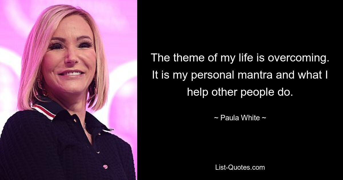 The theme of my life is overcoming. It is my personal mantra and what I help other people do. — © Paula White