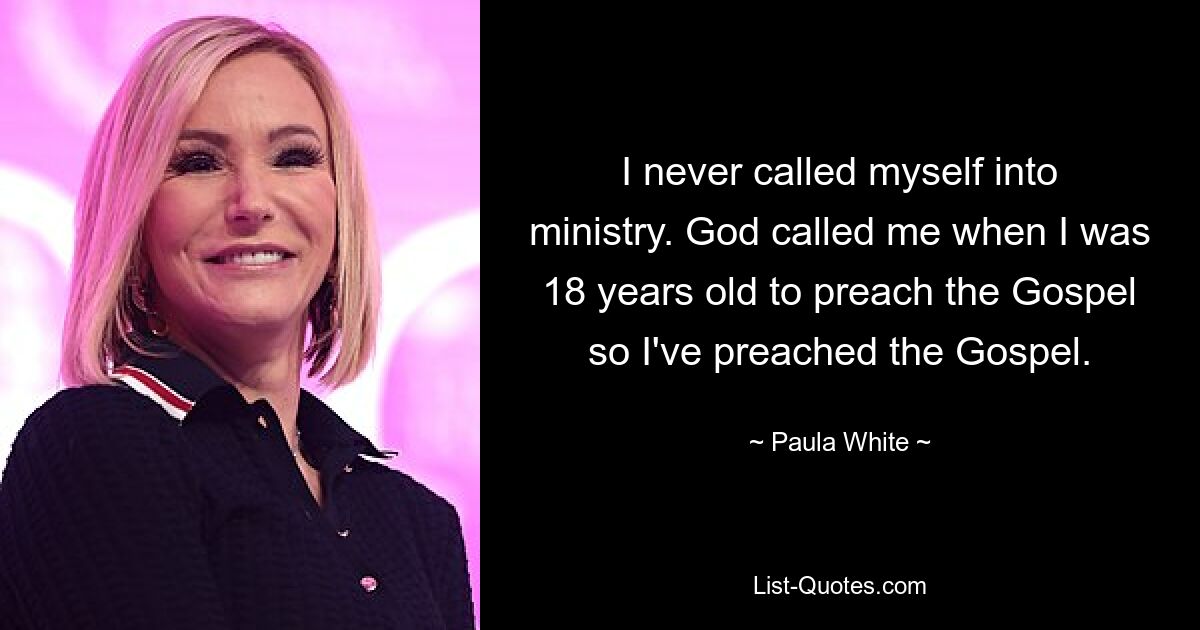 Ich habe mich nie in den Dienst berufen. Gott hat mich berufen, als ich 18 Jahre alt war, das Evangelium zu predigen, also habe ich das Evangelium gepredigt. — © Paula White