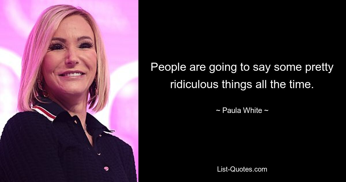 People are going to say some pretty ridiculous things all the time. — © Paula White