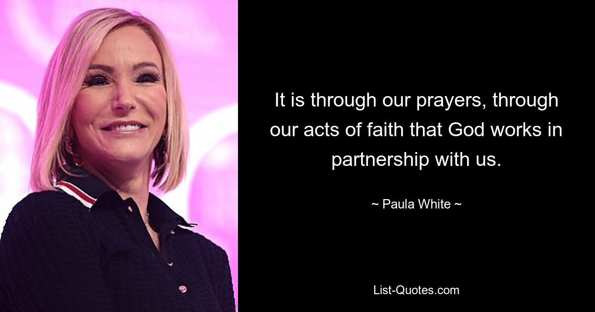 It is through our prayers, through our acts of faith that God works in partnership with us. — © Paula White