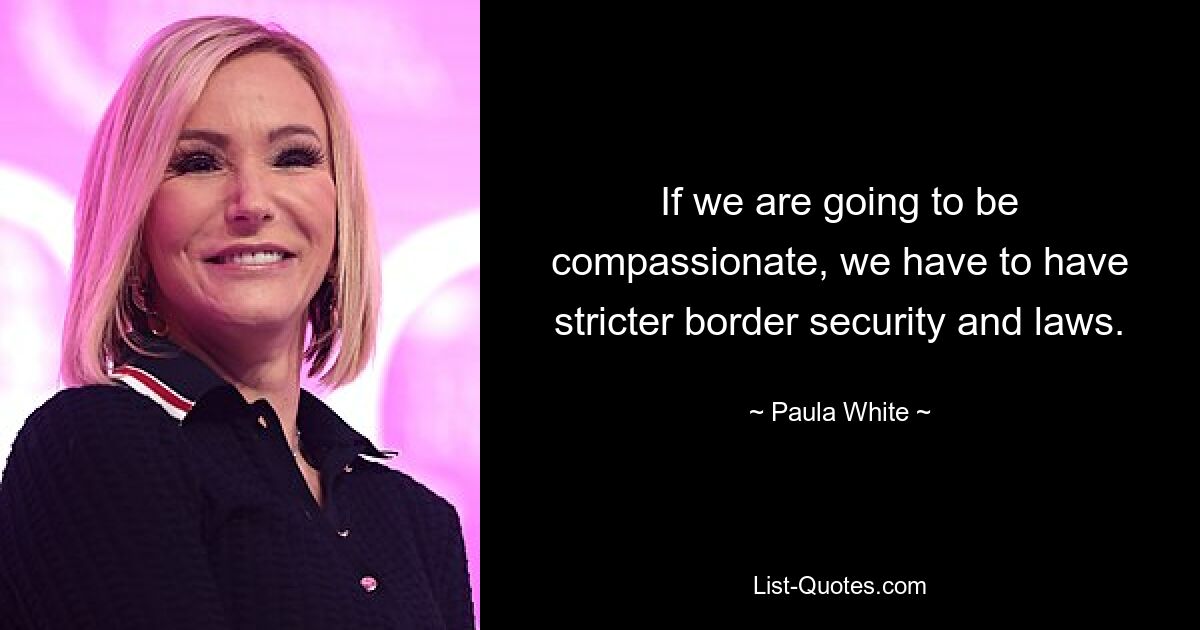 If we are going to be compassionate, we have to have stricter border security and laws. — © Paula White