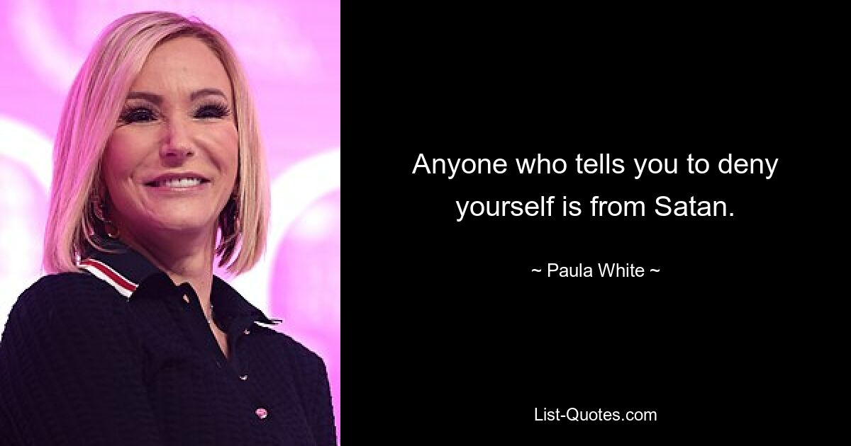 Anyone who tells you to deny yourself is from Satan. — © Paula White