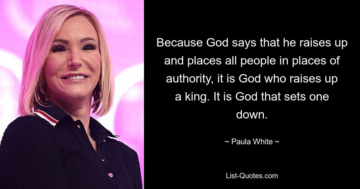 Because God says that he raises up and places all people in places of authority, it is God who raises up a king. It is God that sets one down. — © Paula White