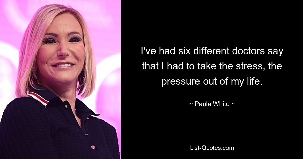 I've had six different doctors say that I had to take the stress, the pressure out of my life. — © Paula White