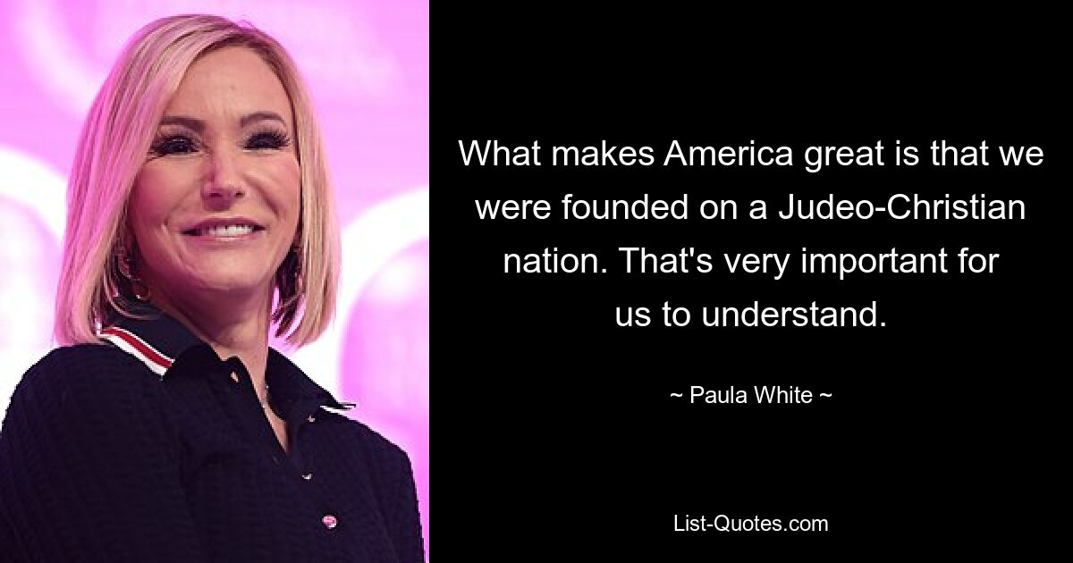 What makes America great is that we were founded on a Judeo-Christian nation. That's very important for us to understand. — © Paula White