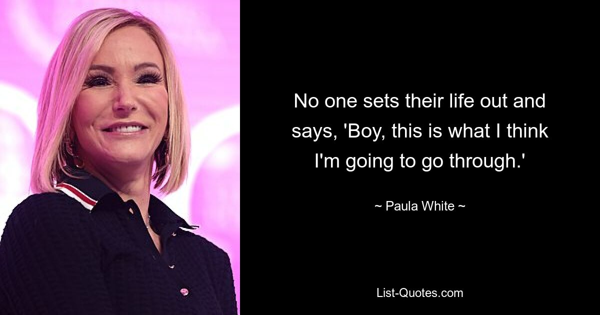 No one sets their life out and says, 'Boy, this is what I think I'm going to go through.' — © Paula White