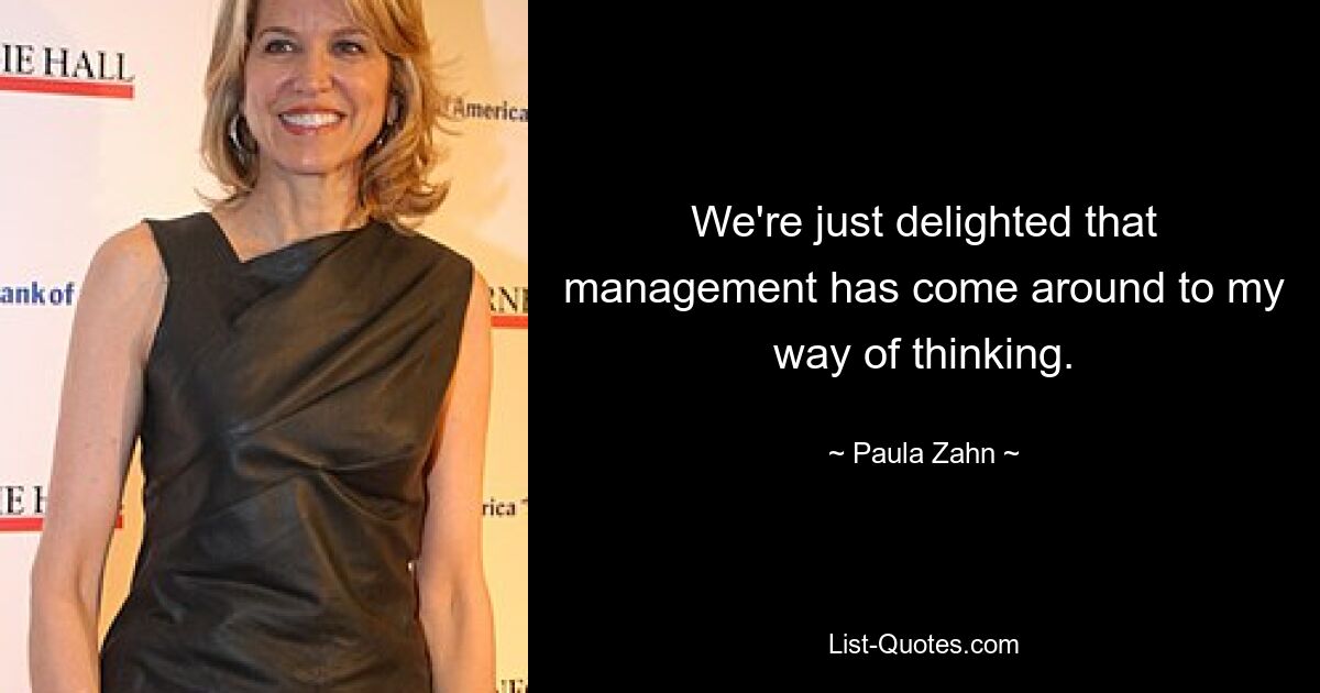 We're just delighted that management has come around to my way of thinking. — © Paula Zahn