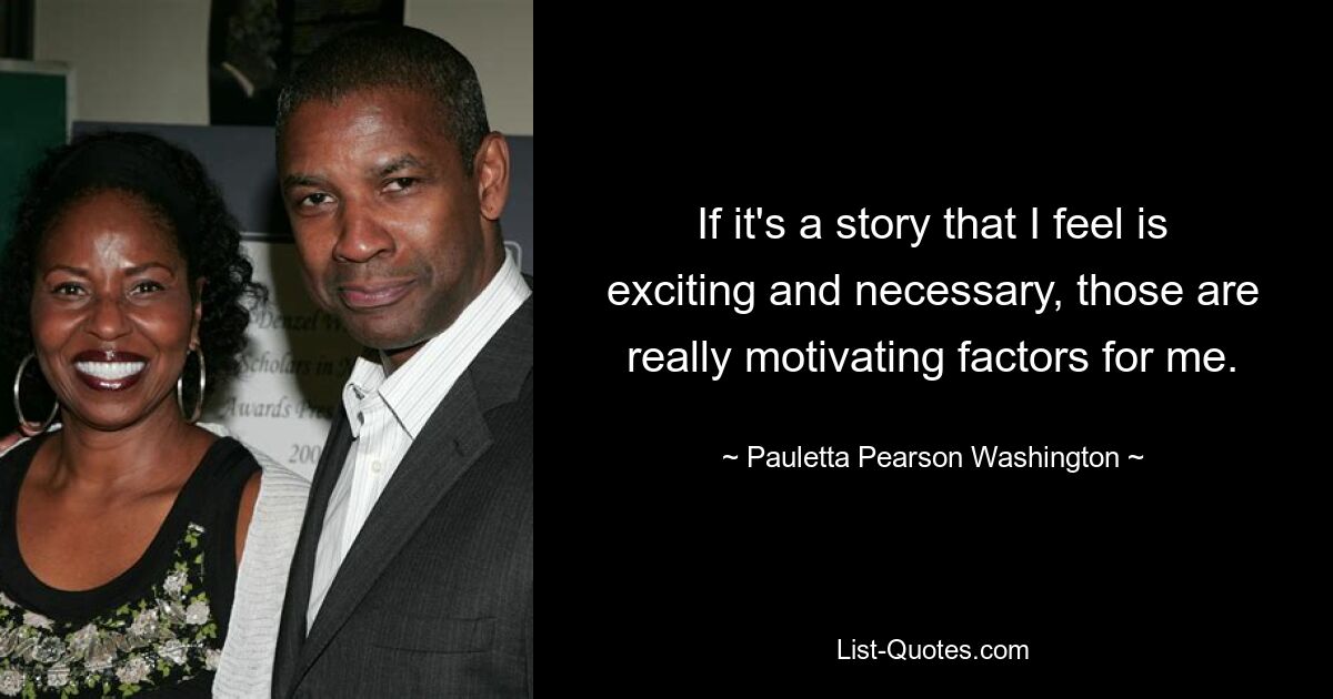 If it's a story that I feel is exciting and necessary, those are really motivating factors for me. — © Pauletta Pearson Washington