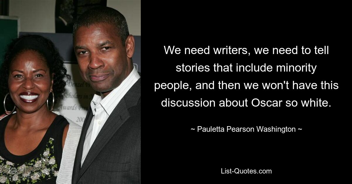 We need writers, we need to tell stories that include minority people, and then we won't have this discussion about Oscar so white. — © Pauletta Pearson Washington