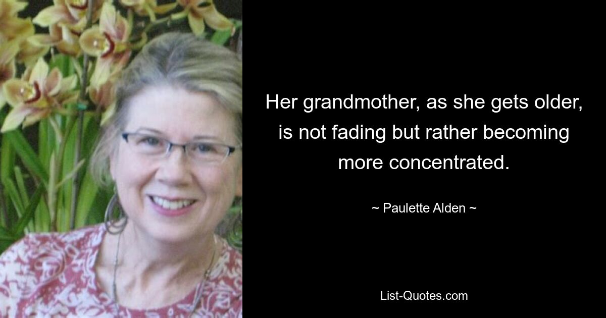 Her grandmother, as she gets older, is not fading but rather becoming more concentrated. — © Paulette Alden