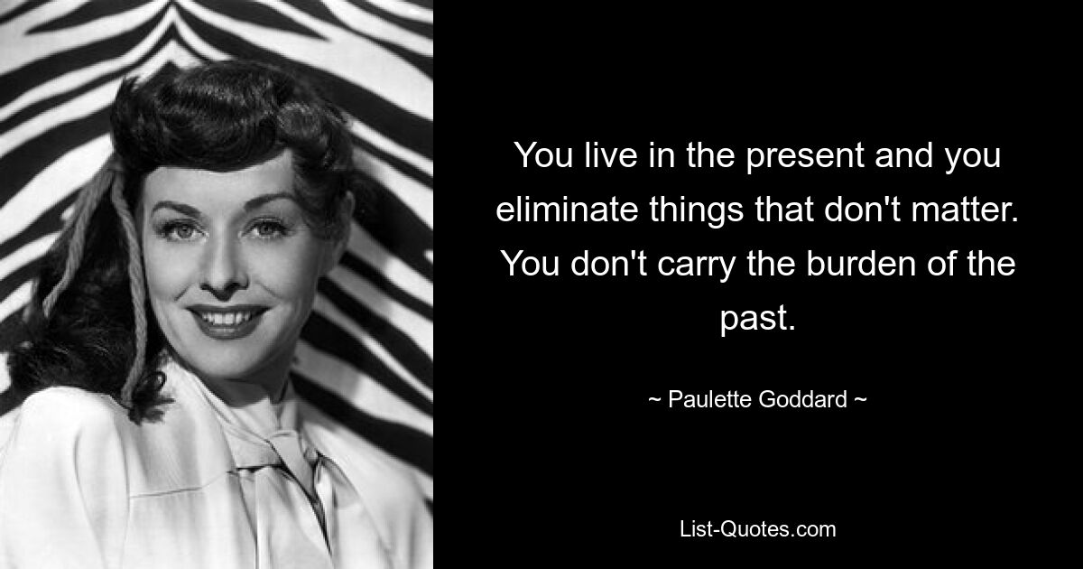 You live in the present and you eliminate things that don't matter. You don't carry the burden of the past. — © Paulette Goddard