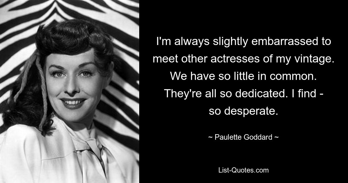 I'm always slightly embarrassed to meet other actresses of my vintage. We have so little in common. They're all so dedicated. I find - so desperate. — © Paulette Goddard