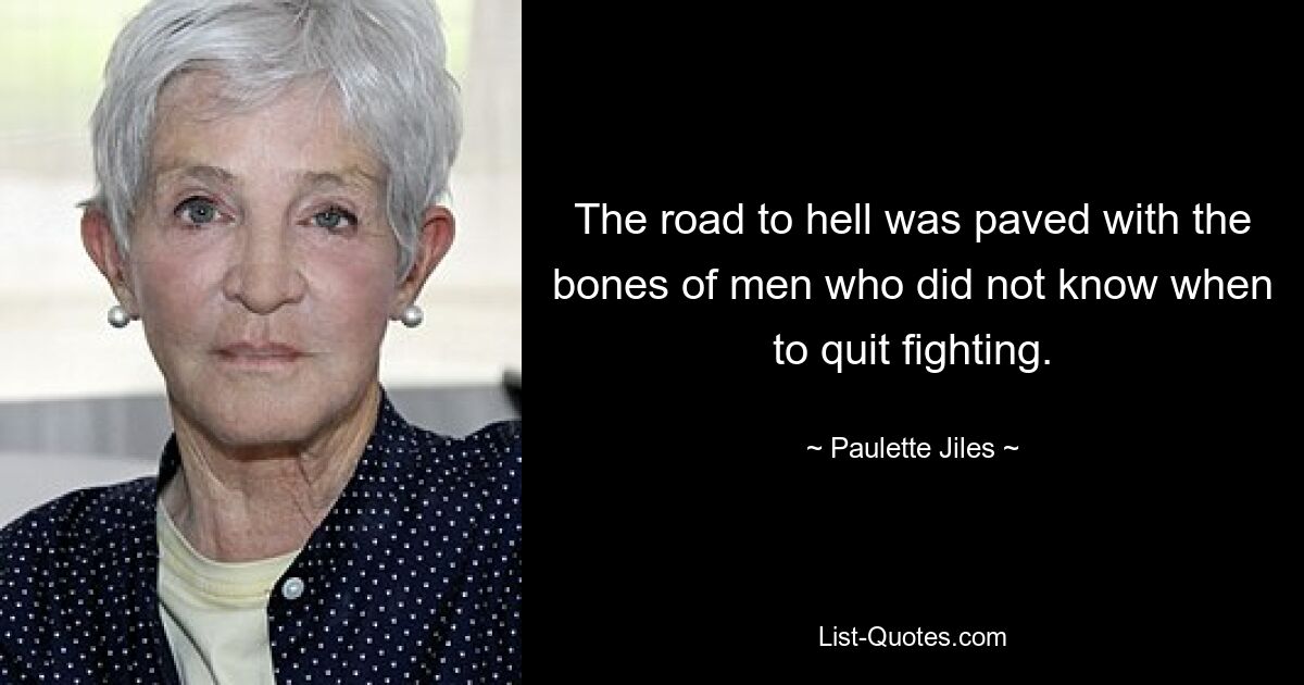 The road to hell was paved with the bones of men who did not know when to quit fighting. — © Paulette Jiles