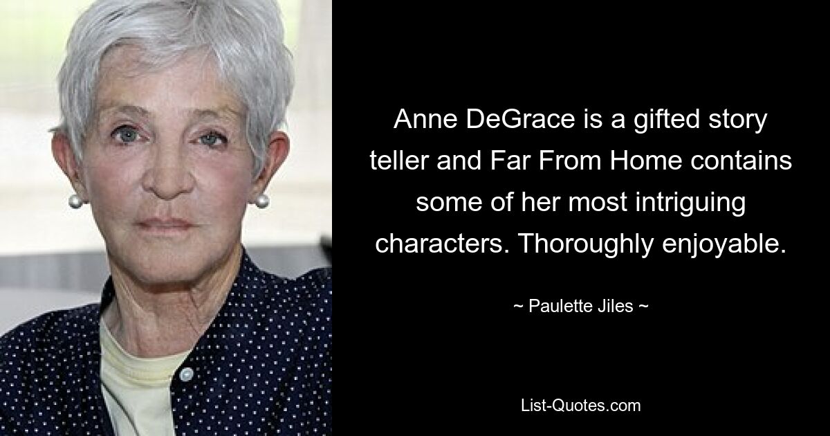 Anne DeGrace is a gifted story teller and Far From Home contains some of her most intriguing characters. Thoroughly enjoyable. — © Paulette Jiles