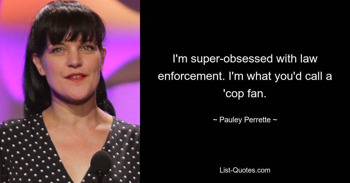 I'm super-obsessed with law enforcement. I'm what you'd call a 'cop fan. — © Pauley Perrette