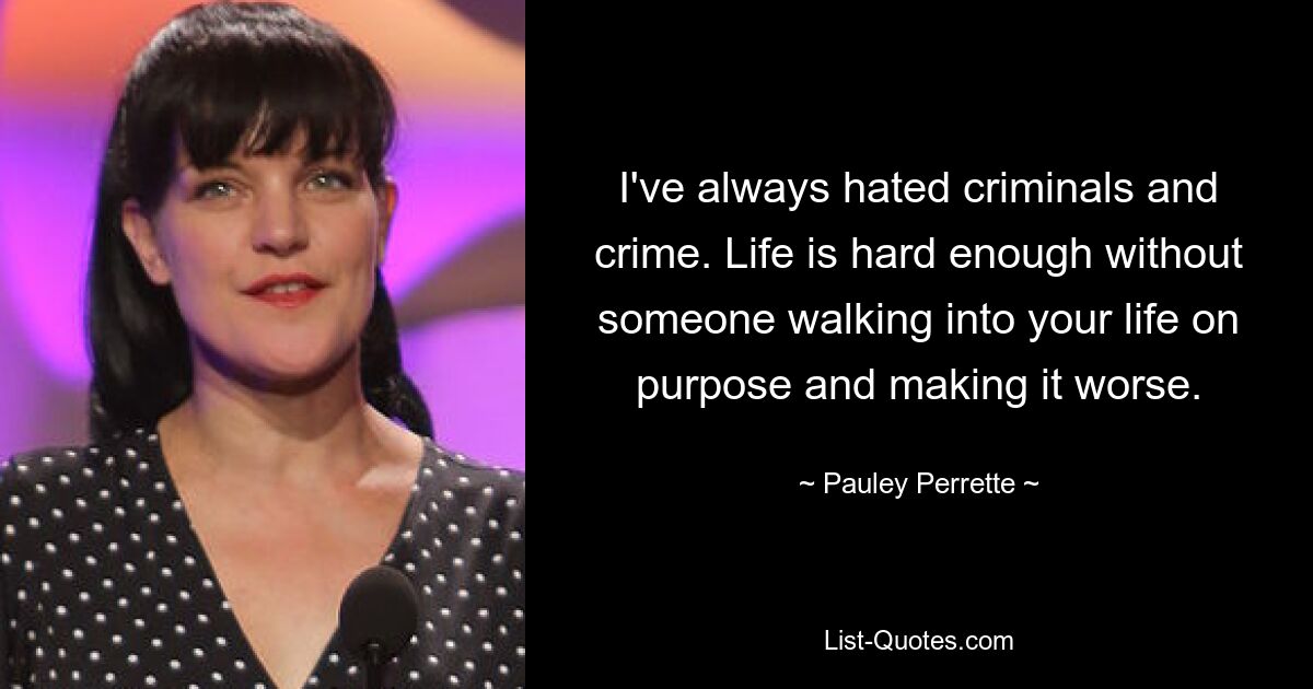 I've always hated criminals and crime. Life is hard enough without someone walking into your life on purpose and making it worse. — © Pauley Perrette