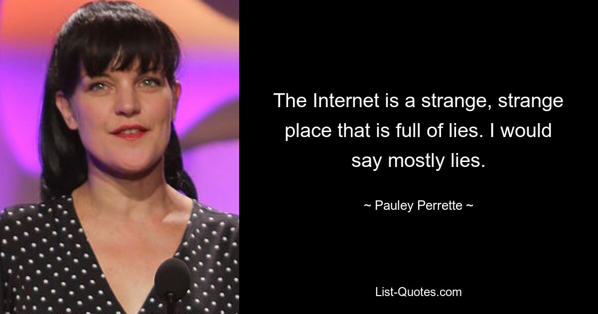 The Internet is a strange, strange place that is full of lies. I would say mostly lies. — © Pauley Perrette