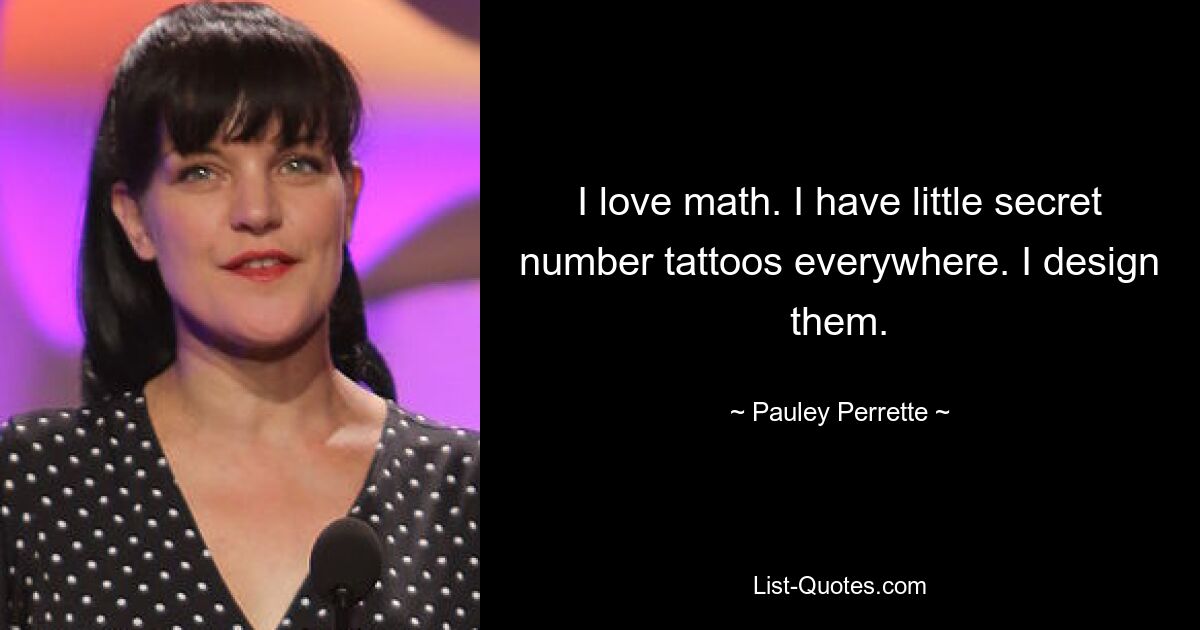 I love math. I have little secret number tattoos everywhere. I design them. — © Pauley Perrette