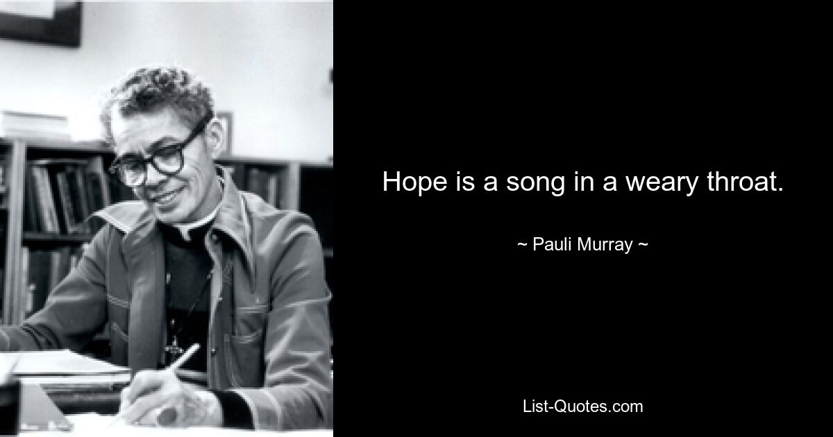 Hope is a song in a weary throat. — © Pauli Murray