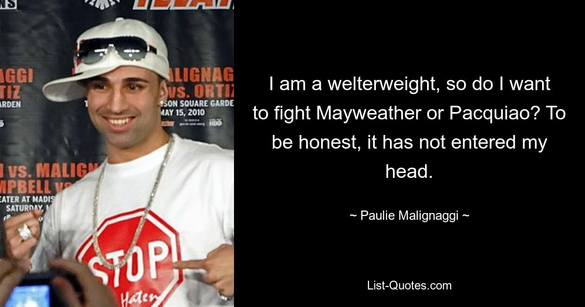 I am a welterweight, so do I want to fight Mayweather or Pacquiao? To be honest, it has not entered my head. — © Paulie Malignaggi