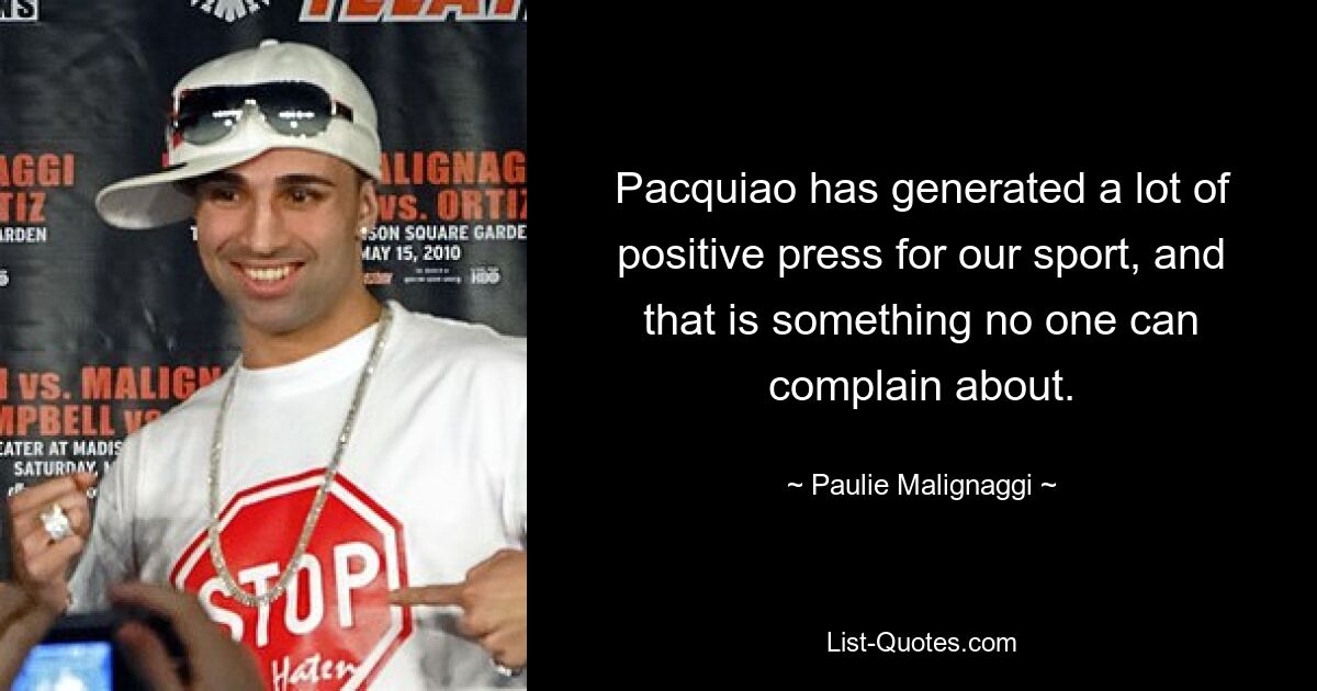 Pacquiao has generated a lot of positive press for our sport, and that is something no one can complain about. — © Paulie Malignaggi