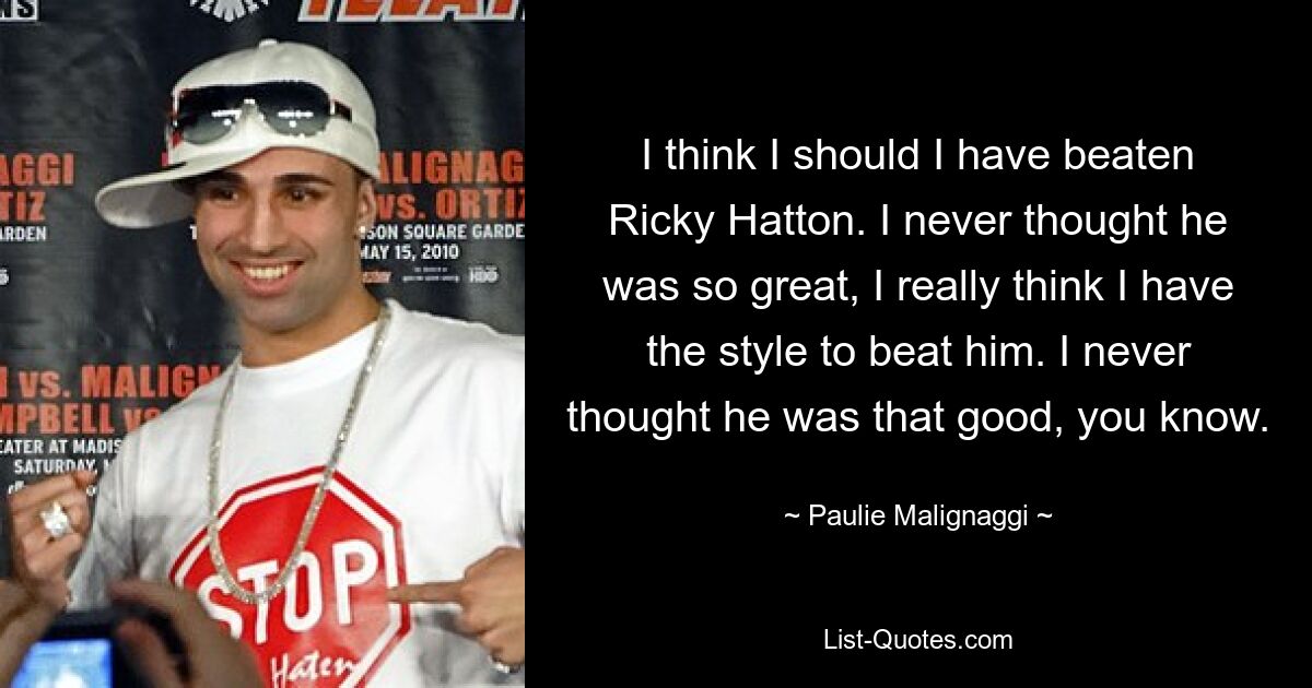 I think I should I have beaten Ricky Hatton. I never thought he was so great, I really think I have the style to beat him. I never thought he was that good, you know. — © Paulie Malignaggi