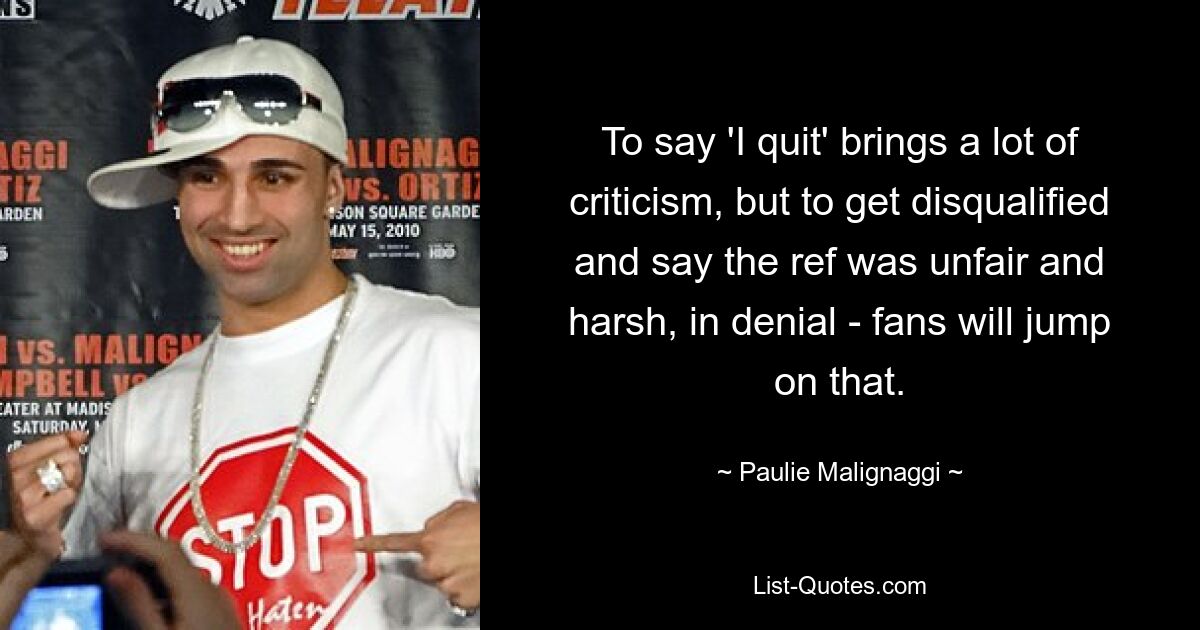 To say 'I quit' brings a lot of criticism, but to get disqualified and say the ref was unfair and harsh, in denial - fans will jump on that. — © Paulie Malignaggi