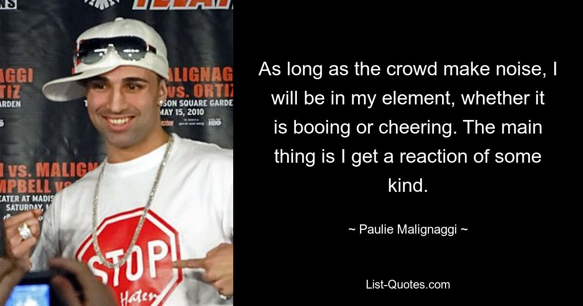 As long as the crowd make noise, I will be in my element, whether it is booing or cheering. The main thing is I get a reaction of some kind. — © Paulie Malignaggi