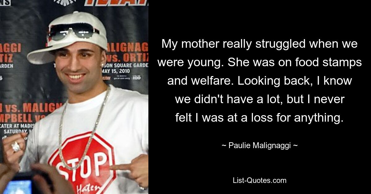 My mother really struggled when we were young. She was on food stamps and welfare. Looking back, I know we didn't have a lot, but I never felt I was at a loss for anything. — © Paulie Malignaggi