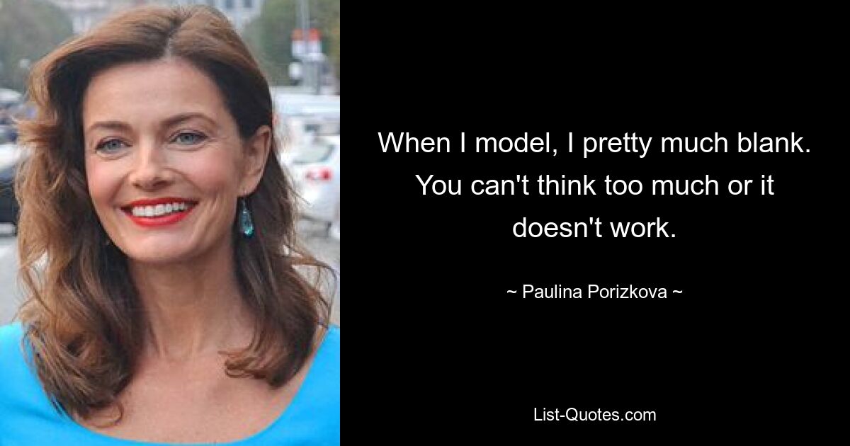 When I model, I pretty much blank. You can't think too much or it doesn't work. — © Paulina Porizkova