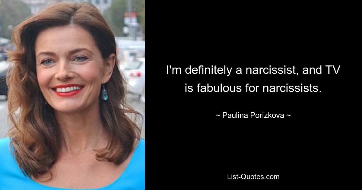 I'm definitely a narcissist, and TV is fabulous for narcissists. — © Paulina Porizkova