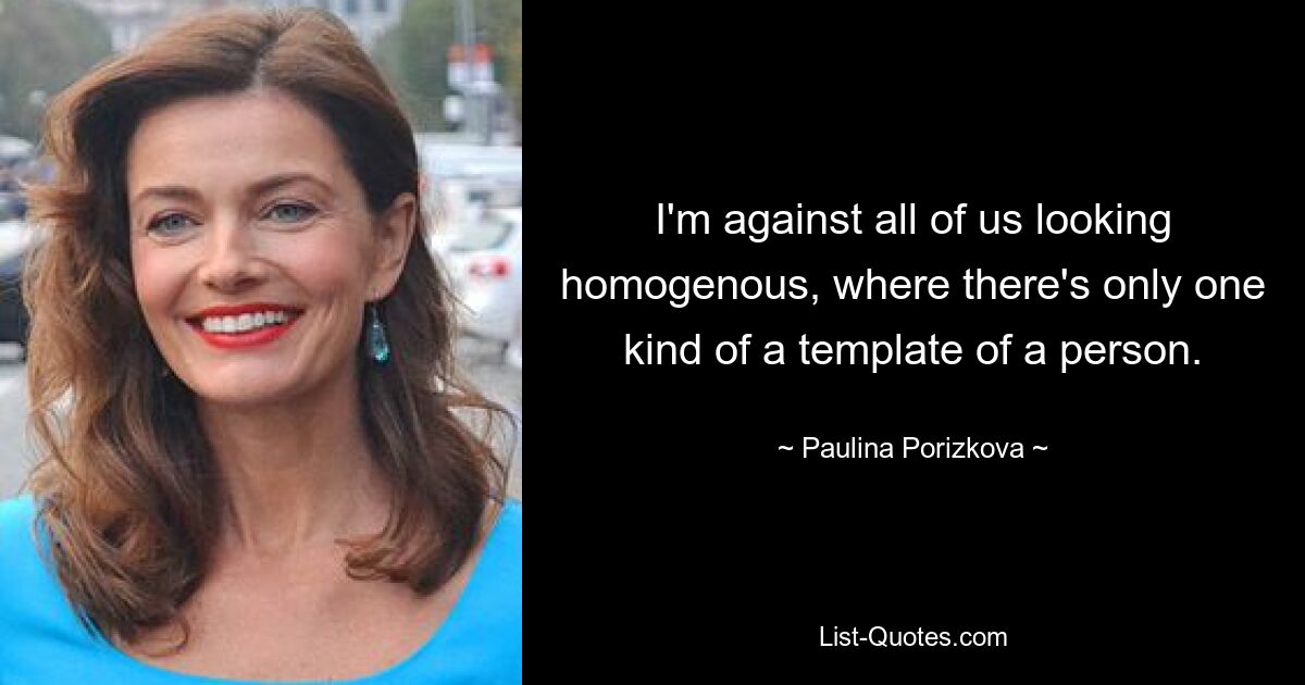 I'm against all of us looking homogenous, where there's only one kind of a template of a person. — © Paulina Porizkova