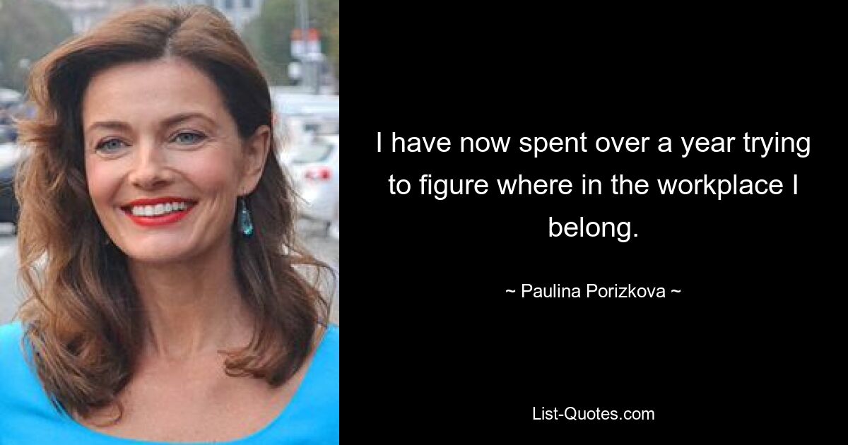 I have now spent over a year trying to figure where in the workplace I belong. — © Paulina Porizkova