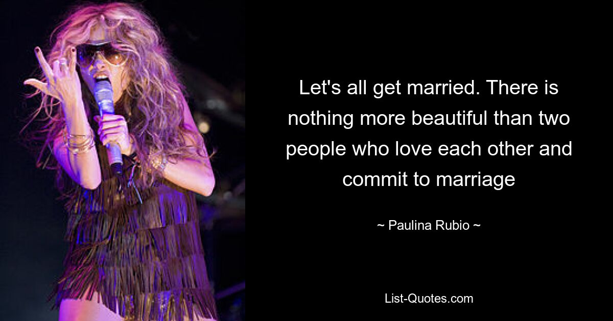 Let's all get married. There is nothing more beautiful than two people who love each other and commit to marriage — © Paulina Rubio