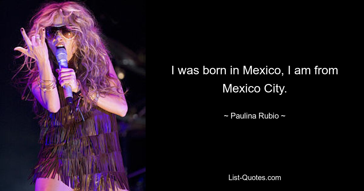 I was born in Mexico, I am from Mexico City. — © Paulina Rubio