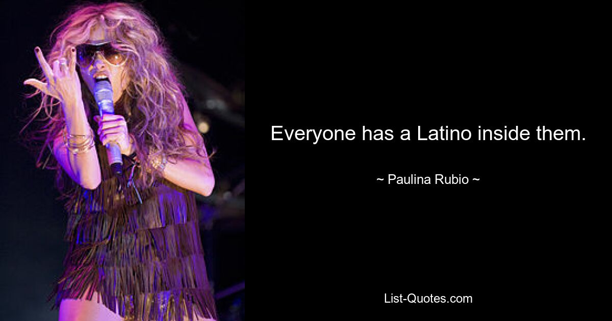 Everyone has a Latino inside them. — © Paulina Rubio