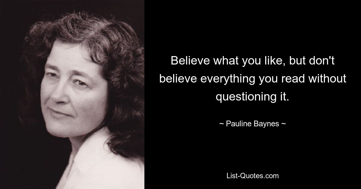 Believe what you like, but don't believe everything you read without questioning it. — © Pauline Baynes