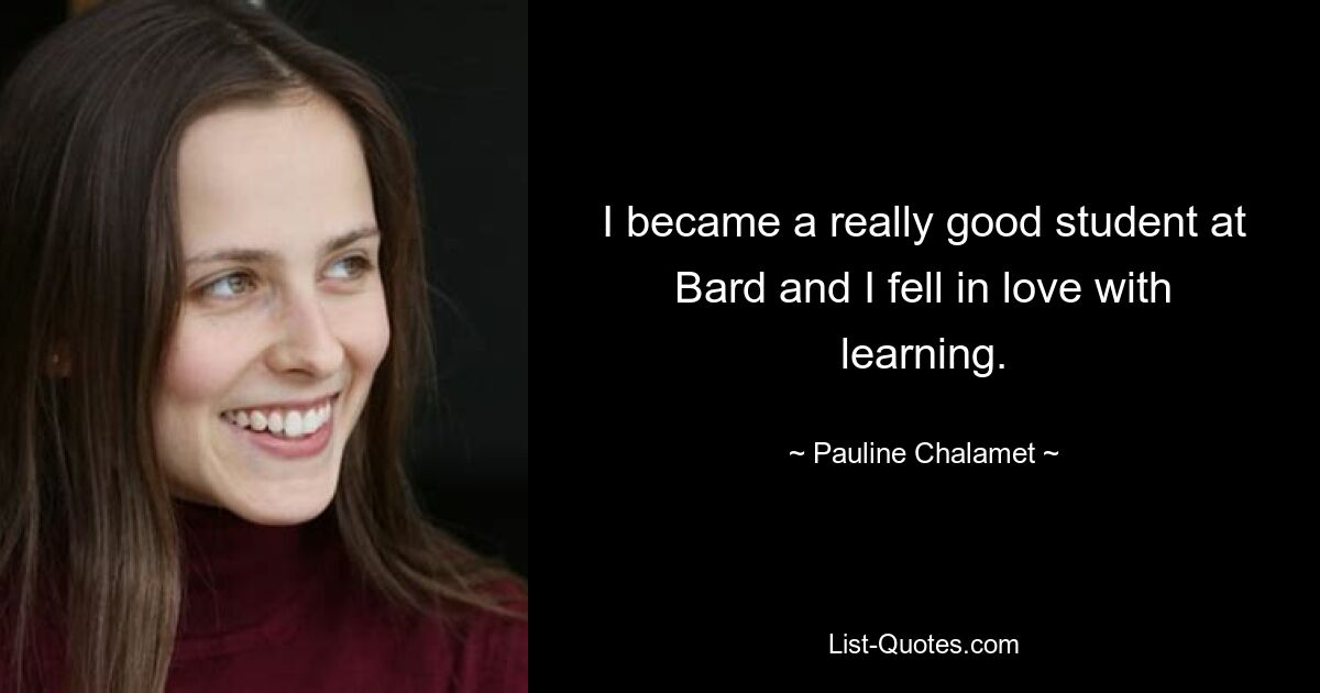 I became a really good student at Bard and I fell in love with learning. — © Pauline Chalamet