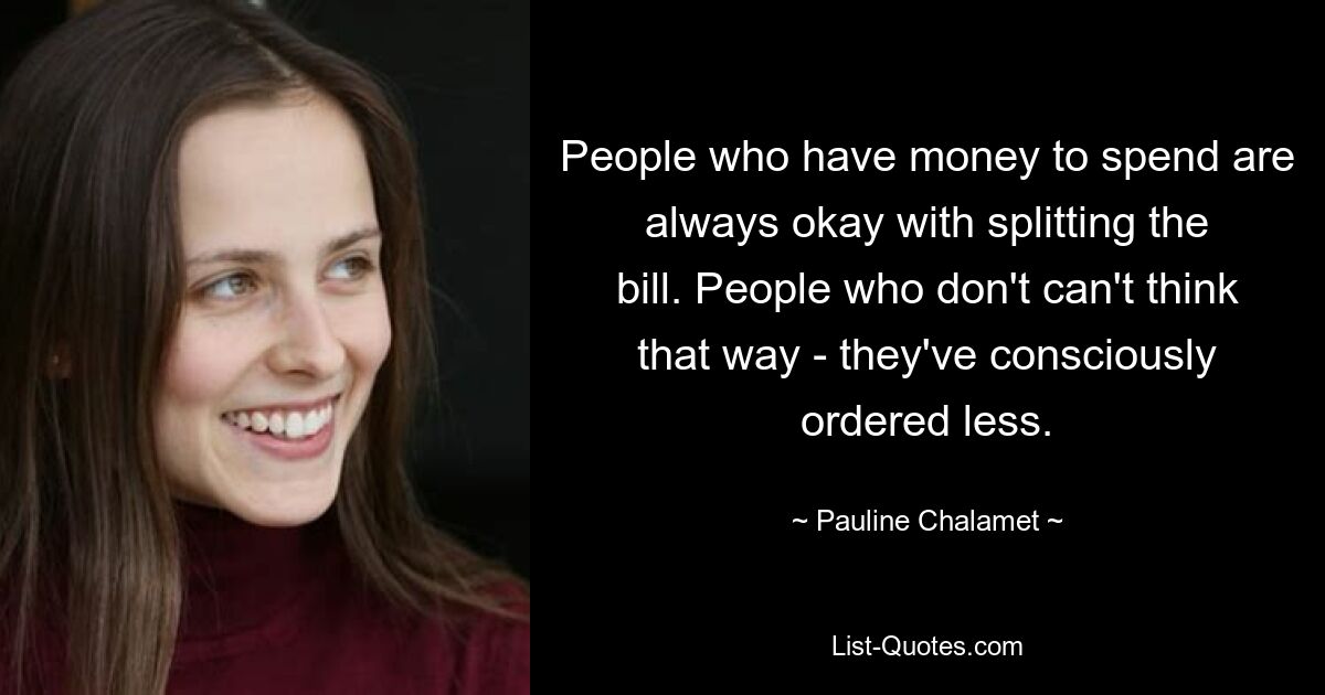 People who have money to spend are always okay with splitting the bill. People who don't can't think that way - they've consciously ordered less. — © Pauline Chalamet