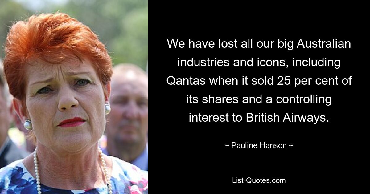 We have lost all our big Australian industries and icons, including Qantas when it sold 25 per cent of its shares and a controlling interest to British Airways. — © Pauline Hanson