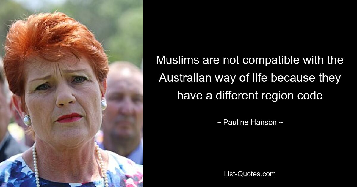 Muslims are not compatible with the Australian way of life because they have a different region code — © Pauline Hanson