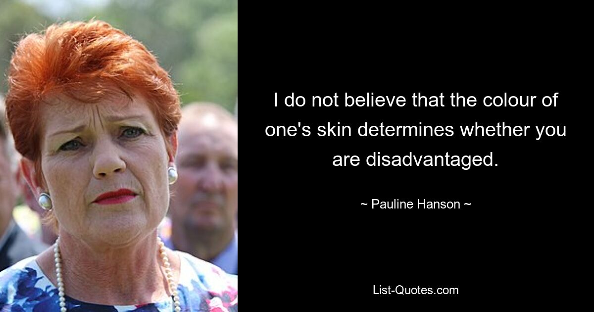 I do not believe that the colour of one's skin determines whether you are disadvantaged. — © Pauline Hanson