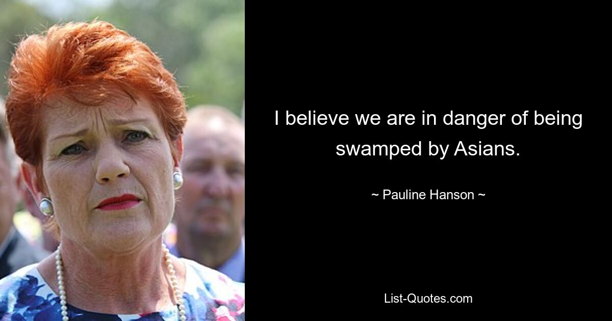 I believe we are in danger of being swamped by Asians. — © Pauline Hanson