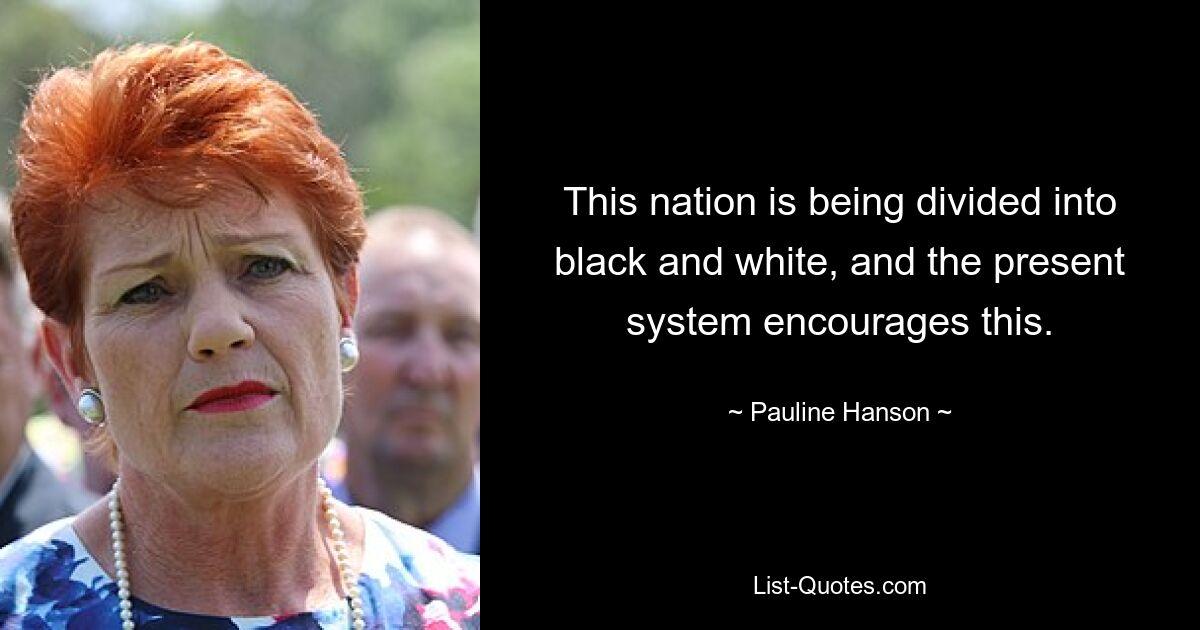 This nation is being divided into black and white, and the present system encourages this. — © Pauline Hanson