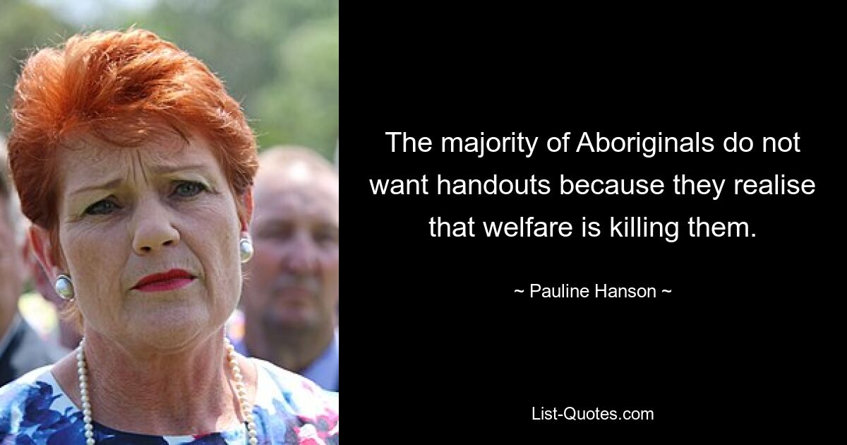 The majority of Aboriginals do not want handouts because they realise that welfare is killing them. — © Pauline Hanson